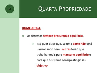 QUARTA PROPRIEDADE
HOMEOSTASE
 Os sistemas sempre procuram o equilíbrio.
 Isto quer dizer que, se uma parte não está
funcionando bem, outras terão que
trabalhar mais para manter o equilíbrio e
para que o sistema consiga atingir seu
objetivo.
68
 