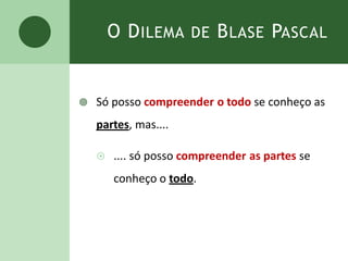 O DILEMA DE BLASE PASCAL
 Só posso compreender o todo se conheço as
partes, mas....
 .... só posso compreender as partes se
conheço o todo.
 