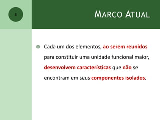 MARCO ATUAL
 Cada um dos elementos, ao serem reunidos
para constituir uma unidade funcional maior,
desenvolvem características que não se
encontram em seus componentes isolados.
8
 