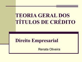 TEORIA GERAL DOS
TÍTULOS DE CRÉDITO
Direito Empresarial
Renata Oliveira
 