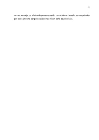 11
omnes, ou seja, os efeitos do processo serão percebidos e deverão ser respeitados
por todos (mesmo por pessoas que não foram parte do processo).
 