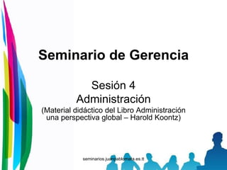 Sesión 4 Administración (Material didáctico del Libro Administración una perspectiva global – Harold Koontz) Seminario de Gerencia 