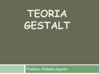 TEORIA
GESTALT



Profesor: Roberto Aguirre
 