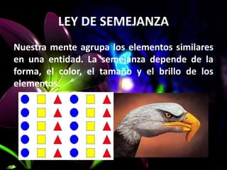 LEY DE SEMEJANZA
Nuestra mente agrupa los elementos similares
en una entidad. La semejanza depende de la
forma, el color, el tamaño y el brillo de los
elementos.
 