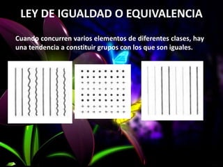 LEY DE IGUALDAD O EQUIVALENCIA
Cuando concurren varios elementos de diferentes clases, hay
una tendencia a constituir grupos con los que son iguales.
 