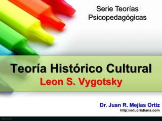 Serie Teorías
              Psicopedagógicas




Teoría Histórico Cultural
     Leon S. Vygotsky

                 Dr. Juan R. Mejías Ortiz
                         http://educristiana.com
 