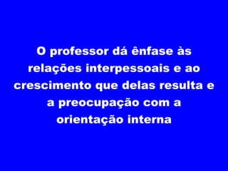 Educação leva à busca progressiva da autonomia O professor dá ênfase às  relações interpessoais , ao  crescimento  que delas resulta e a preocupação com a  orientação interna 