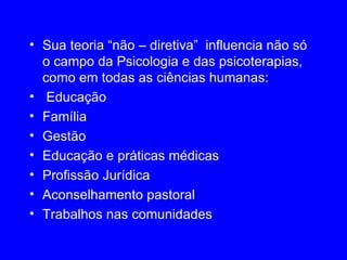 Sua teoria “não – diretiva”  influencia não só o campo da Psicologia e das psicoterapias, como de todas as ciências humanas: Educação Família Gestão Educação e práticas médicas Profissão Jurídica Aconselhamento pastoral Trabalhos nas comunidades 