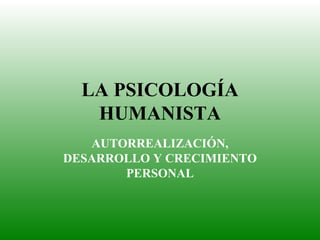 LA PSICOLOGÍA
   HUMANISTA
   AUTORREALIZACIÓN,
DESARROLLO Y CRECIMIENTO
       PERSONAL
 
