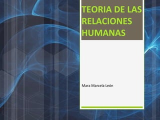 TEORIA DE LAS
RELACIONES
HUMANAS




Mara Marcela León
 