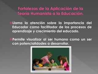 Llama la atención sobre la importancia del
Educador como facilitador de los procesos de
aprendizaje y crecimiento del educado.
Permite visualizar al ser humano como un ser
con potencialidades a desarrollar.
 