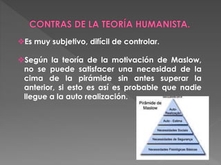 Es muy subjetivo, difícil de controlar.
Según la teoría de la motivación de Maslow,
no se puede satisfacer una necesidad de la
cima de la pirámide sin antes superar la
anterior, si esto es así es probable que nadie
llegue a la auto realización.
 