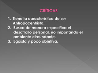 1. Tiene la característica de ser
Antropocentrísta.
2. Busca de manera específica el
desarrollo personal, no importando el
ambiente circundante.
3. Egoísta y poco objetiva.
 