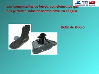 Los componentes de buceo, son elementos queLos componentes de buceo, son elementos que
nos permiten solucionar problemas en el agua.nos permiten solucionar problemas en el agua.
Botín de BuceoBotín de Buceo
 