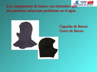 Los componentes de buceo, son elementos queLos componentes de buceo, son elementos que
nos permiten solucionar problemas en el agua.nos permiten solucionar problemas en el agua.
Capucha de BuceoCapucha de Buceo
Gorro de BuceoGorro de Buceo
 