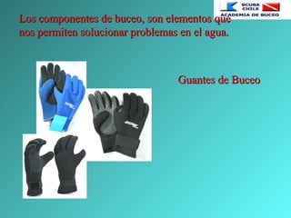 Los componentes de buceo, son elementos queLos componentes de buceo, son elementos que
nos permiten solucionar problemas en el agua.nos permiten solucionar problemas en el agua.
Guantes de BuceoGuantes de Buceo
 