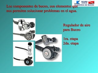 Los componentes de buceo, son elementos queLos componentes de buceo, son elementos que
nos permiten solucionar problemas en el agua.nos permiten solucionar problemas en el agua.
Regulador de aireRegulador de aire
para Buceopara Buceo
1ra. etapa1ra. etapa
2da. etapa2da. etapa
 