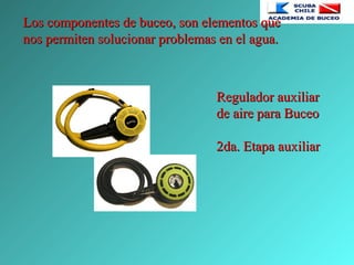 Los componentes de buceo, son elementos queLos componentes de buceo, son elementos que
nos permiten solucionar problemas en el agua.nos permiten solucionar problemas en el agua.
Regulador auxiliarRegulador auxiliar
de aire para Buceode aire para Buceo
2da. Etapa auxiliar2da. Etapa auxiliar
 