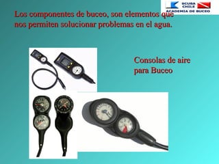 Los componentes de buceo, son elementos queLos componentes de buceo, son elementos que
nos permiten solucionar problemas en el agua.nos permiten solucionar problemas en el agua.
Consolas de aireConsolas de aire
para Buceopara Buceo
 
