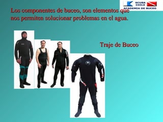 Los componentes de buceo, son elementos queLos componentes de buceo, son elementos que
nos permiten solucionar problemas en el agua.nos permiten solucionar problemas en el agua.
Traje de BuceoTraje de Buceo
 
