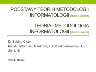 PODSTAWY TEORII
I METODOLOGII
INFORMATOLOGII
Dr Sabina Cisek
Instytut Informacji Naukowej i Bibliotekoznawstwa UJ
2016/17
2017-02-15
1
 