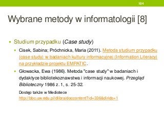 Wybrane metody w informatologii [8]
 Studium przypadku (Case study)
 Cisek, Sabina; Próchnicka, Maria (2011). Metoda stu...