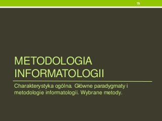METODOLOGIA
INFORMATOLOGII
Charakterystyka ogólna. Główne paradygmaty i
metodologie informatologii. Wybrane metody.
78
 