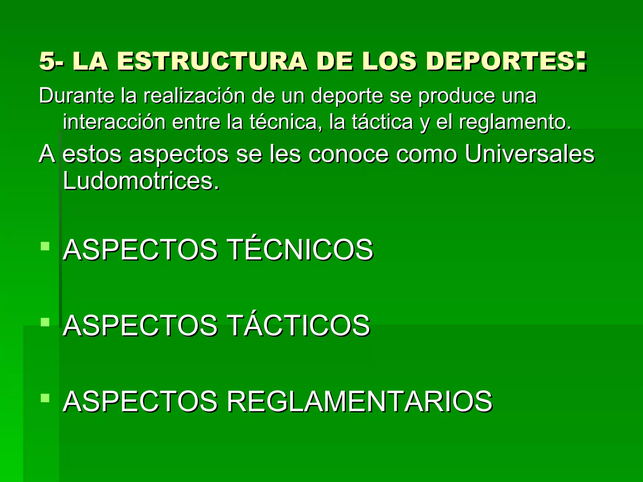 5- LA ESTRUCTURA DE LOS DEPORTES:
Durante la realización de un deporte se produce una
  interacción entre la técnica, la táctica y el reglamento.
A estos aspectos se les conoce como Universales
  Ludomotrices.

 ASPECTOS TÉCNICOS

 ASPECTOS TÁCTICOS

 ASPECTOS REGLAMENTARIOS
 
