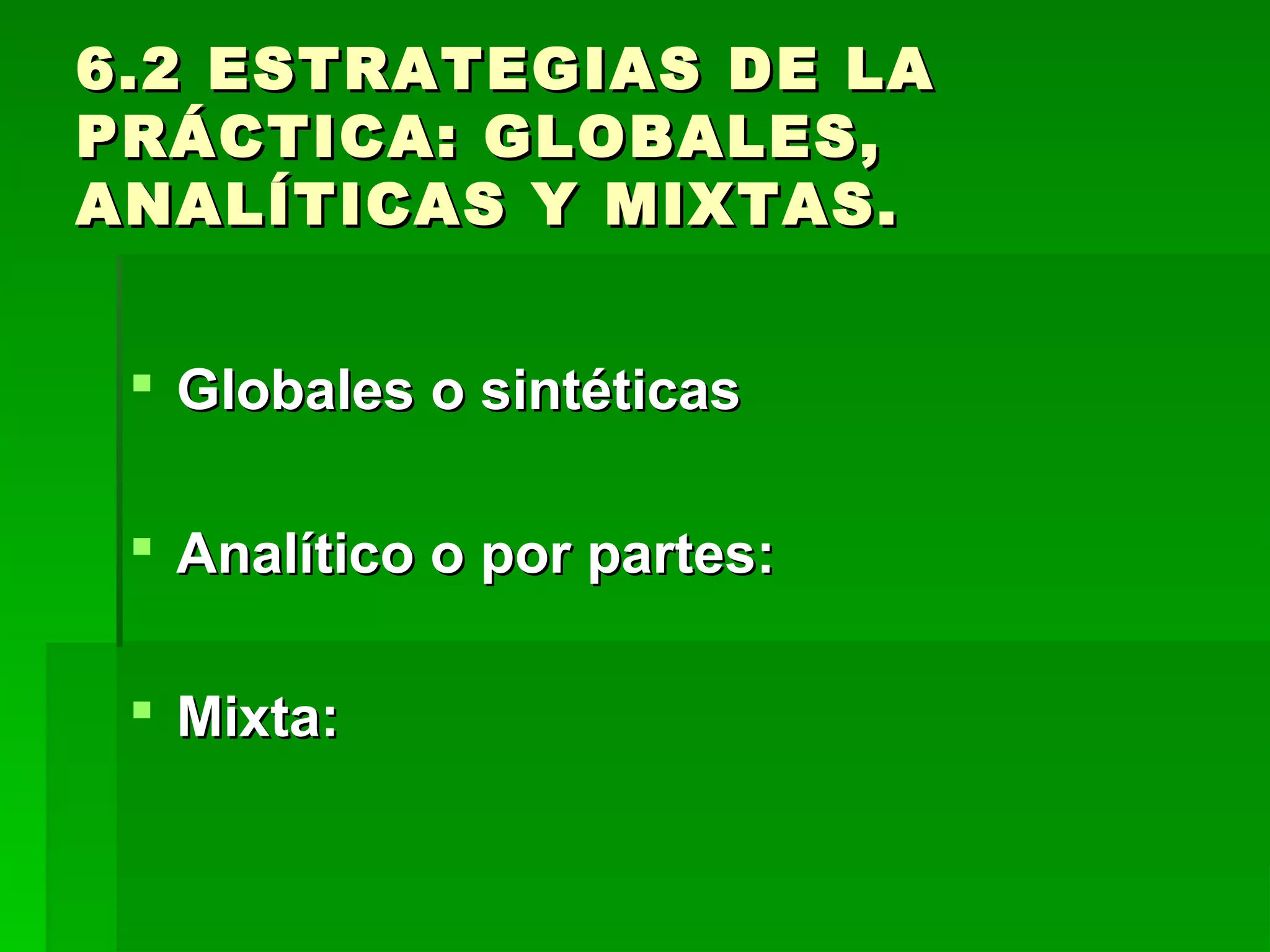 6.2 ESTRATEGIAS DE LA
PRÁCTICA: GLOBALES,
ANALÍTICAS Y MIXTAS.


  Globales o sintéticas

  Analítico o por partes:

  Mixta:
 