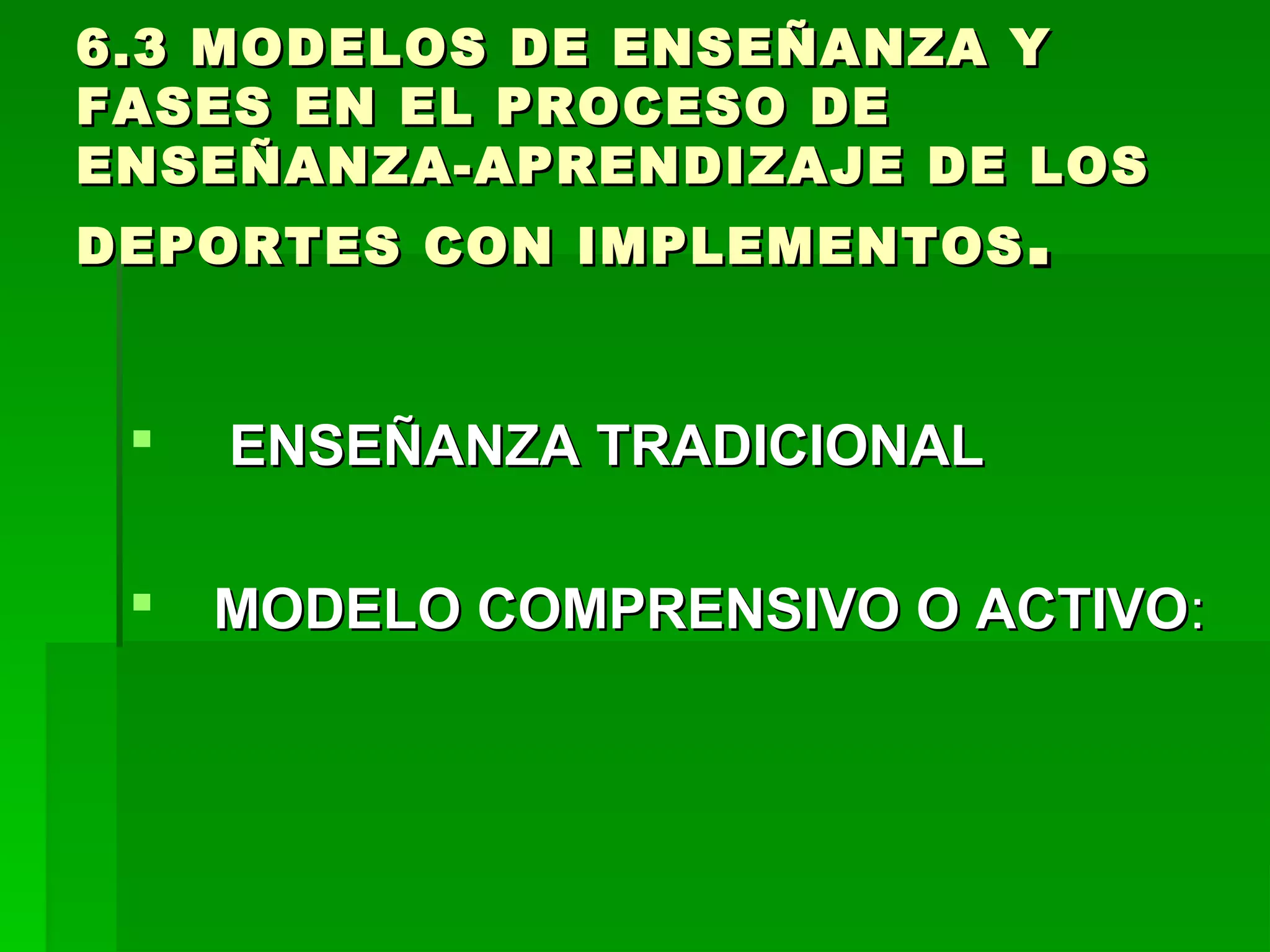 6.3 MODELOS DE ENSEÑANZA Y
FASES EN EL PROCESO DE
ENSEÑANZA-APRENDIZAJE DE LOS
DEPORTES CON IMPLEMENTOS .


    ENSEÑANZA TRADICIONAL

    MODELO COMPRENSIVO O ACTIVO:
 
