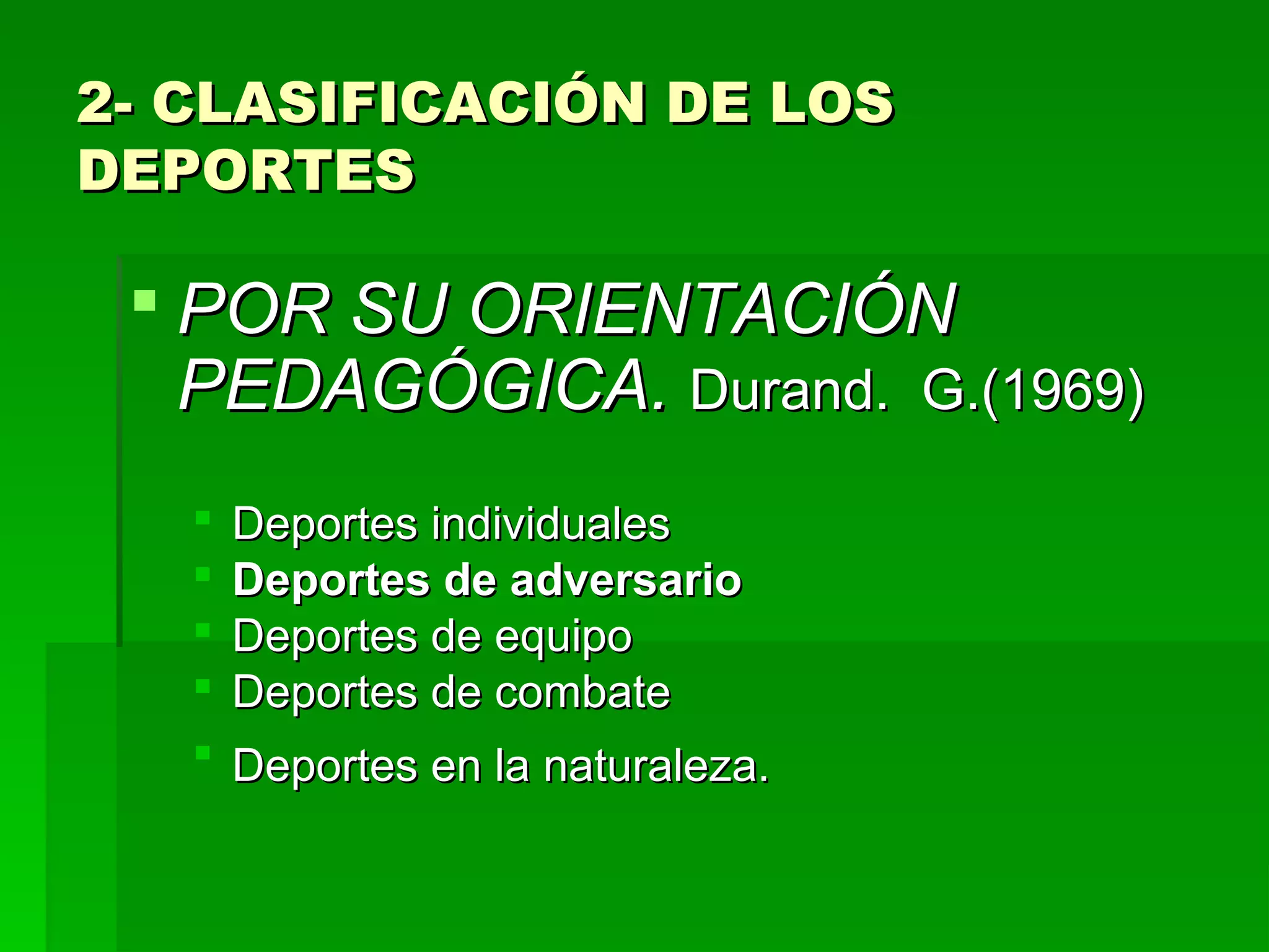 2- CLASIFICACIÓN DE LOS
DEPORTES

  POR SU ORIENTACIÓN
   PEDAGÓGICA. Durand. G.(1969)
      Deportes individuales
      Deportes de adversario
      Deportes de equipo
      Deportes de combate
      Deportes en la naturaleza.
 