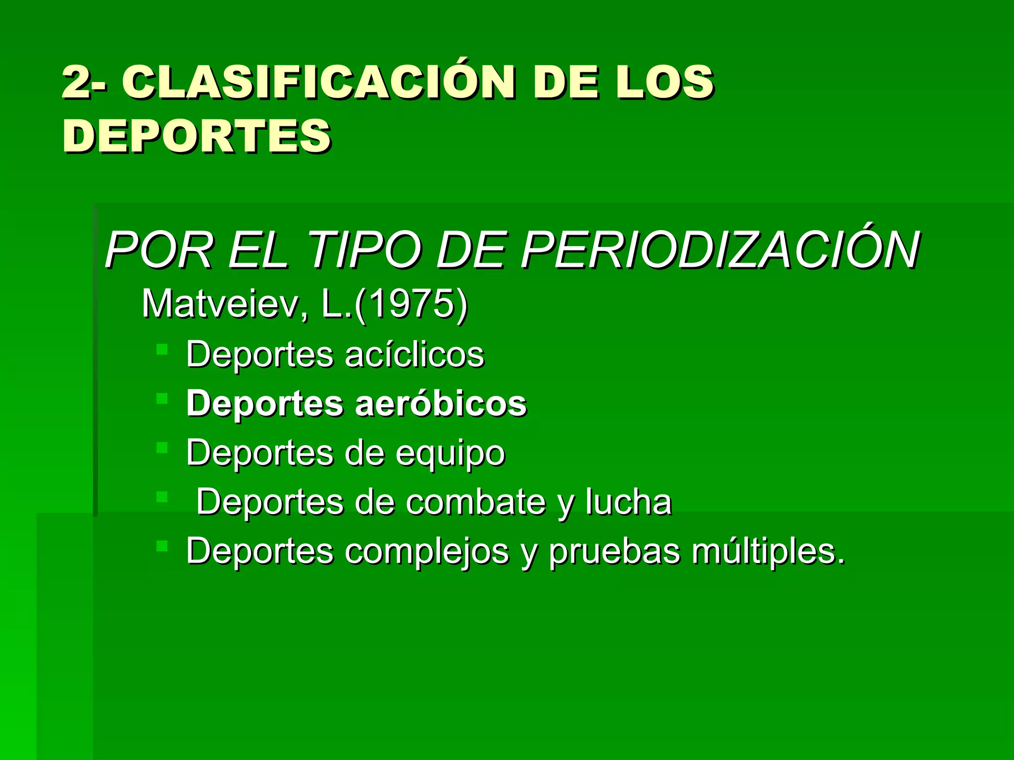 2- CLASIFICACIÓN DE LOS
DEPORTES

 POR EL TIPO DE PERIODIZACIÓN
  Matveiev, L.(1975)
      Deportes acíclicos
      Deportes aeróbicos
      Deportes de equipo
      Deportes de combate y lucha
      Deportes complejos y pruebas múltiples.
 