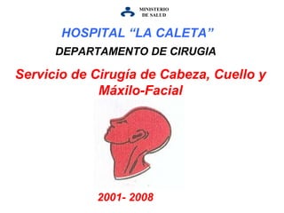 MINISTERIO DE   SALUD Servicio de Cirugía de Cabeza, Cuello y Máxilo-Facial DEPARTAMENTO DE CIRUGIA 2001- 2008 HOSPITAL “LA CALETA”   