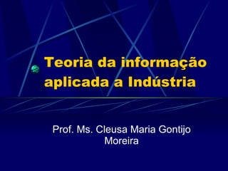 Teoria da informação aplicada a Indústria  Prof. Ms. Cleusa Maria Gontijo Moreira 