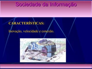 Sociedade da Informação CARACTERÍSTICAS: Inovação, velocidade e conexão. 