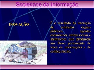 Sociedade da Informação INOVAÇÃO   É o resultado da interação de inúmeros órgãos públicos, agentes econômicos, atores sociais e instituições que produzem um fluxo permanente de troca de informações e de conhecimento.  