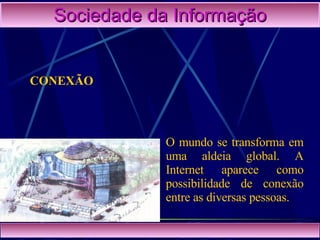 Sociedade da Informação CONEXÃO O mundo se transforma em uma aldeia global. A Internet aparece como possibilidade de conexão entre as diversas pessoas. 