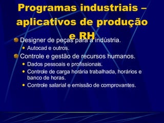 Programas industriais – aplicativos de produção e RH Designer de peças para a indústria. Autocad e outros. Controle e gestão de recursos humanos. Dados pessoais e profissionais. Controle de carga horária trabalhada, horários e banco de horas. Controle salarial e emissão de comprovantes. 