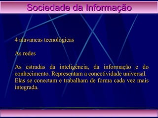 Sociedade da Informação 4 alavancas tecnológicas As redes As estradas da inteligência, da informação e do conhecimento. Representam a conectividade universal. Elas se conectam e trabalham de forma cada vez mais integrada. 