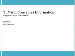 TEMA 1: Conceptes Informàtica I.
Maquinari bàsic d’un ordinador.
Setembre 2018
IES AJ Cavanilles
Michel Vilaplana Camps
 