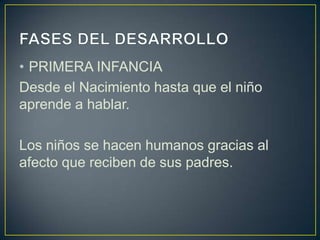 • PRIMERA INFANCIA
Desde el Nacimiento hasta que el niño
aprende a hablar.

Los niños se hacen humanos gracias al
afecto que reciben de sus padres.
 