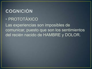 • PROTOTÁXICO
Las experiencias son imposibles de
comunicar, puesto que son los sentimientos
del recién nacido de HAMBRE y DOLOR.
 