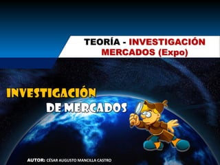 AUTOR: CÉSAR AUGUSTO MANCILLA CASTRO
TEORÍA - INVESTIGACIÓN
MERCADOS (Expo)
 