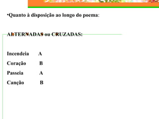•Quanto à disposição ao longo do poema:
ALTERNADAS ou CRUZADAS:
Incendeia A
Coração B
Passeia A
Canção B
 