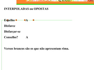 INTERPOLADAS ou OPOSTAS
Espelho A
Disfarce
Disfarçar-se
Conselho? A
Versos brancos são os que não apresentam rima.
 