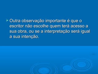  Outra observação importante é que oOutra observação importante é que o
escritor não escolhe quem terá acesso aescritor não escolhe quem terá acesso a
sua obra, ou se a interpretação será igualsua obra, ou se a interpretação será igual
a sua intenção.a sua intenção.
 