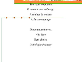 Só cabem no poema O homem sem estômago A mulher de nuvens A furta sem preço   O poema, senhores, Não fede Nem cheira. ( Antologia Poética)     