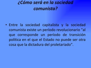 ¿Cómo será en la sociedad comunista? Entre la sociedad capitalista y la sociedad comunista existe un período revolucionario "al que corresponde un período de transición política en el que el Estado no puede ser otra cosa que la dictadura del proletariado". 