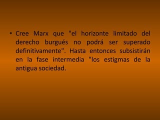 Cree Marx que "el horizonte limitado del derecho burgués no podrá ser superado definitivamente". Hasta entonces subsistirán en la fase intermedia "los estigmas de la antigua sociedad. 