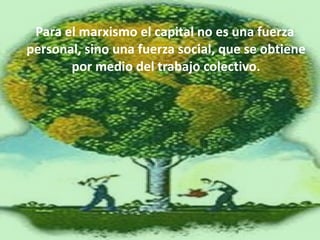 Para el marxismo el capital no es una fuerza personal, sino una fuerza social, que se obtiene por medio del trabajo colectivo. 
